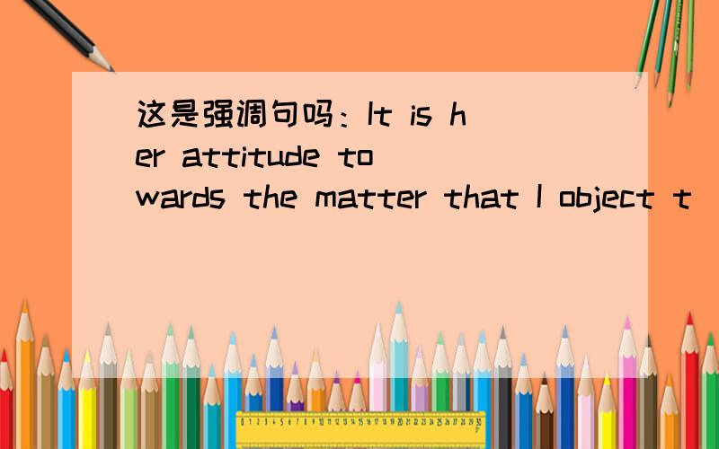 这是强调句吗：It is her attitude towards the matter that I object t