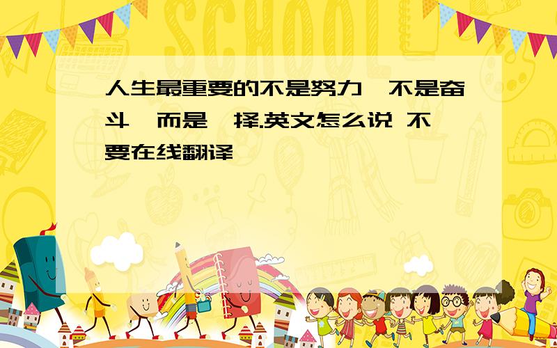 人生最重要的不是努力,不是奋斗,而是抉择.英文怎么说 不要在线翻译