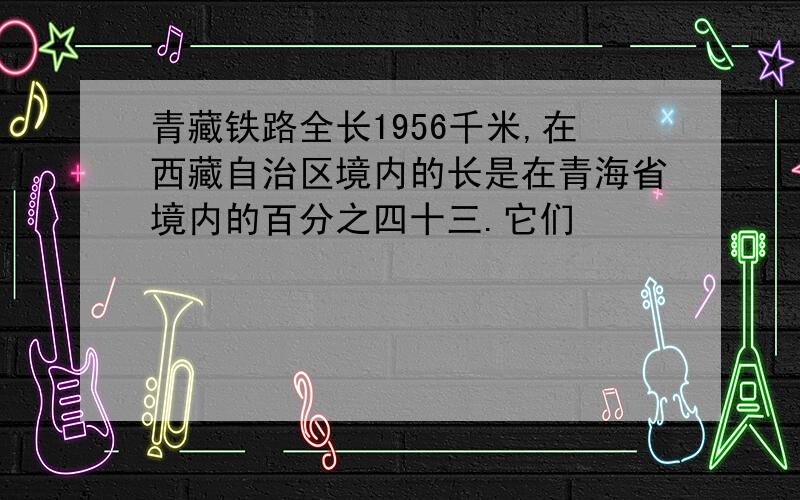 青藏铁路全长1956千米,在西藏自治区境内的长是在青海省境内的百分之四十三.它们