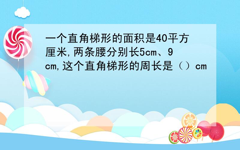 一个直角梯形的面积是40平方厘米,两条腰分别长5cm、9cm,这个直角梯形的周长是（）cm