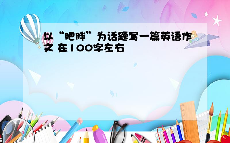 以“肥胖”为话题写一篇英语作文 在100字左右