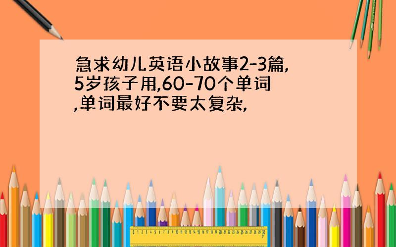 急求幼儿英语小故事2-3篇,5岁孩子用,60-70个单词,单词最好不要太复杂,