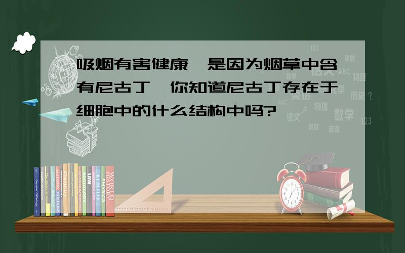 吸烟有害健康,是因为烟草中含有尼古丁,你知道尼古丁存在于细胞中的什么结构中吗?