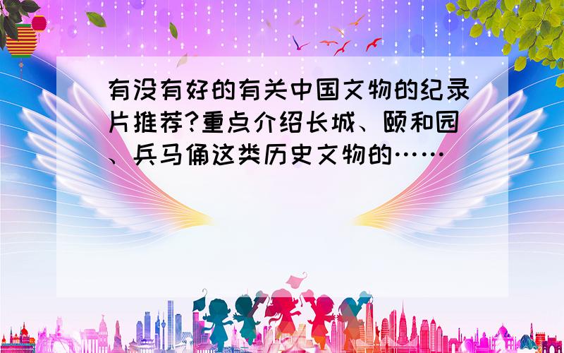 有没有好的有关中国文物的纪录片推荐?重点介绍长城、颐和园、兵马俑这类历史文物的……