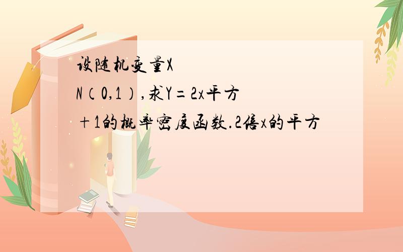 设随机变量X〜N（0,1）,求Y=2x平方+1的概率密度函数.2倍x的平方