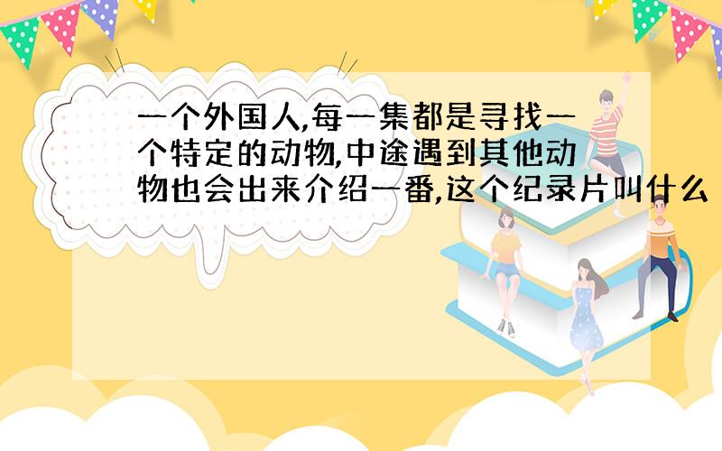 一个外国人,每一集都是寻找一个特定的动物,中途遇到其他动物也会出来介绍一番,这个纪录片叫什么