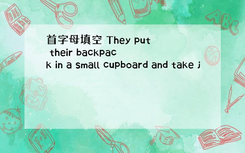 首字母填空 They put their backpack in a small cupboard and take j