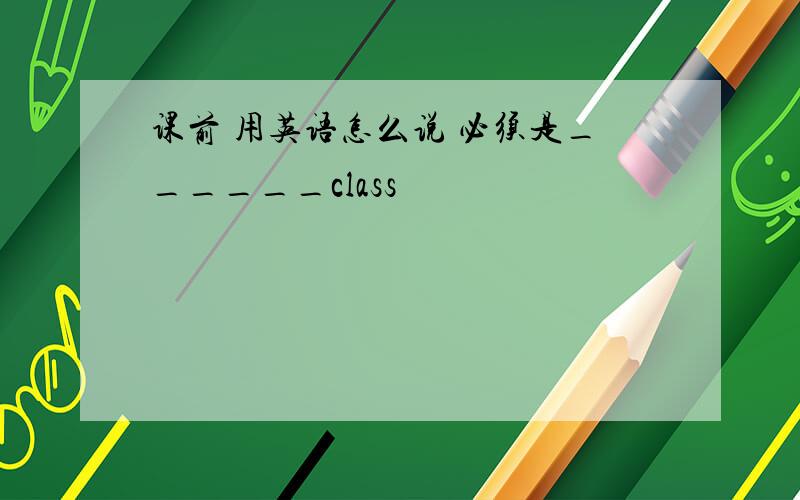 课前 用英语怎么说 必须是______class