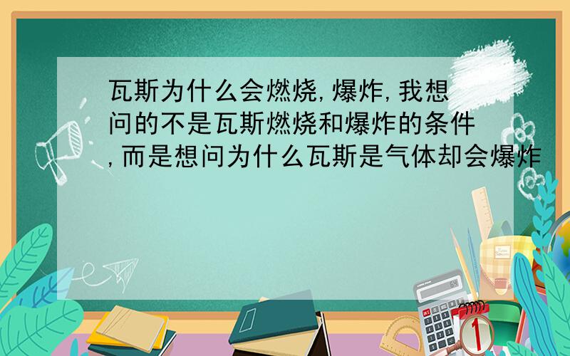 瓦斯为什么会燃烧,爆炸,我想问的不是瓦斯燃烧和爆炸的条件,而是想问为什么瓦斯是气体却会爆炸