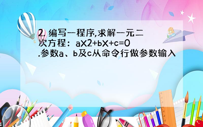 2. 编写一程序,求解一元二次方程：aX2+bX+c=0.参数a、b及c从命令行做参数输入