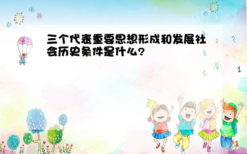 三个代表重要思想形成和发展社会历史条件是什么?