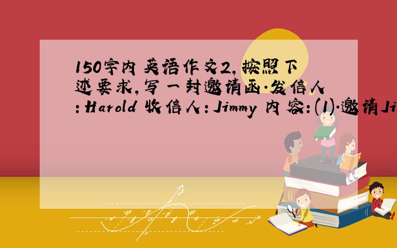 150字内英语作文2,按照下述要求,写一封邀请函.发信人：Harold 收信人：Jimmy 内容：(1).邀请Jimmy