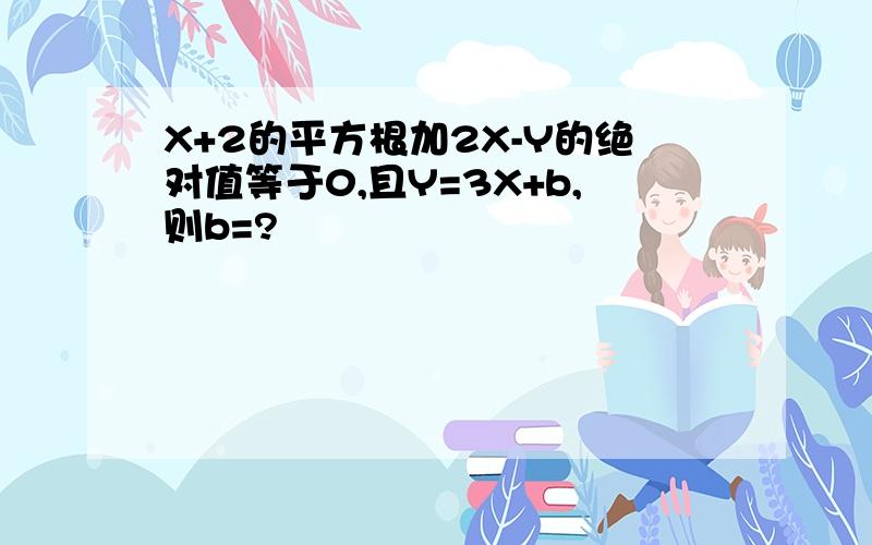 X+2的平方根加2X-Y的绝对值等于0,且Y=3X+b,则b=?