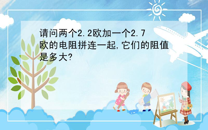 请问两个2.2欧加一个2.7欧的电阻拼连一起,它们的阻值是多大?