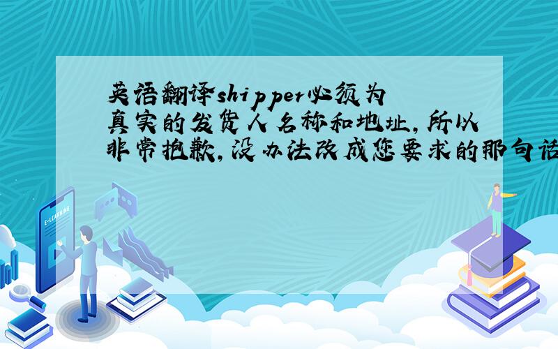 英语翻译shipper必须为真实的发货人名称和地址,所以非常抱歉,没办法改成您要求的那句话.