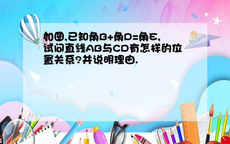 如图,已知角B+角D=角E,试问直线AB与CD有怎样的位置关系?并说明理由.