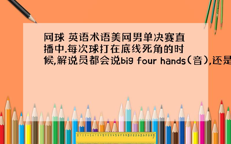 网球 英语术语美网男单决赛直播中.每次球打在底线死角的时候,解说员都会说big four hands(音),还是我听错了