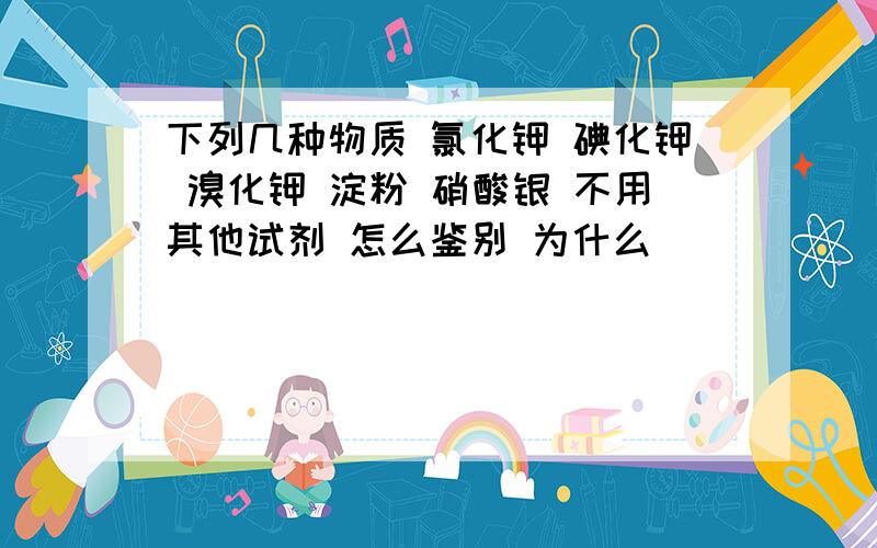 下列几种物质 氯化钾 碘化钾 溴化钾 淀粉 硝酸银 不用其他试剂 怎么鉴别 为什么