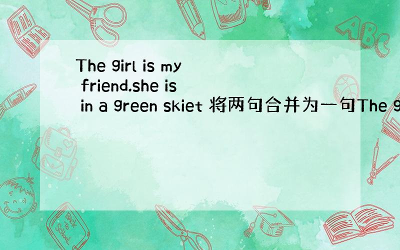 The girl is my friend.she is in a green skiet 将两句合并为一句The gi