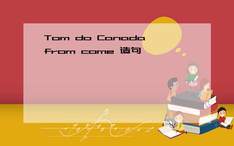 Tom do Canada from come 造句