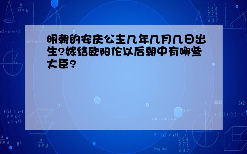 明朝的安庆公主几年几月几日出生?嫁给欧阳伦以后朝中有哪些大臣?