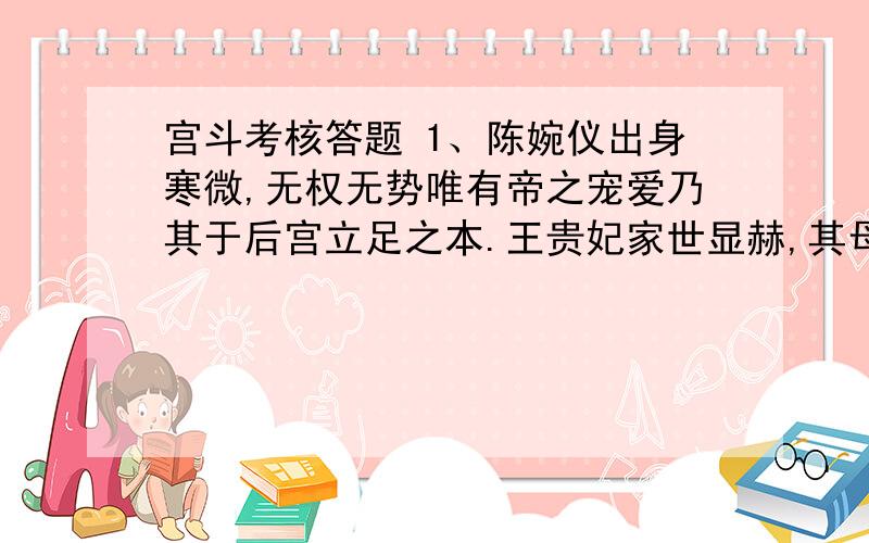 宫斗考核答题 1、陈婉仪出身寒微,无权无势唯有帝之宠爱乃其于后宫立足之本.王贵妃家世显赫,其母家父兄皆朝中重臣,因总无所