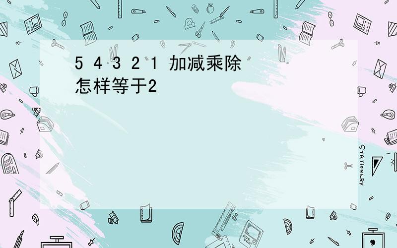 5 4 3 2 1 加减乘除怎样等于2