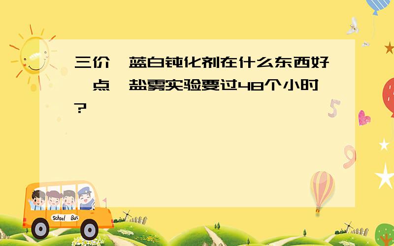 三价铬蓝白钝化剂在什么东西好一点,盐雾实验要过48个小时?