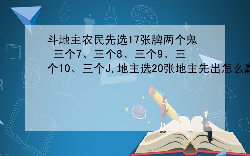 斗地主农民先选17张牌两个鬼 三个7、三个8、三个9、三个10、三个J,地主选20张地主先出怎么赢农民