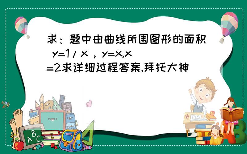 求：题中由曲线所围图形的面积 y=1/x , y=x,x=2求详细过程答案,拜托大神