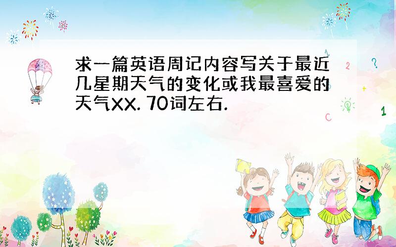 求一篇英语周记内容写关于最近几星期天气的变化或我最喜爱的天气XX. 70词左右.