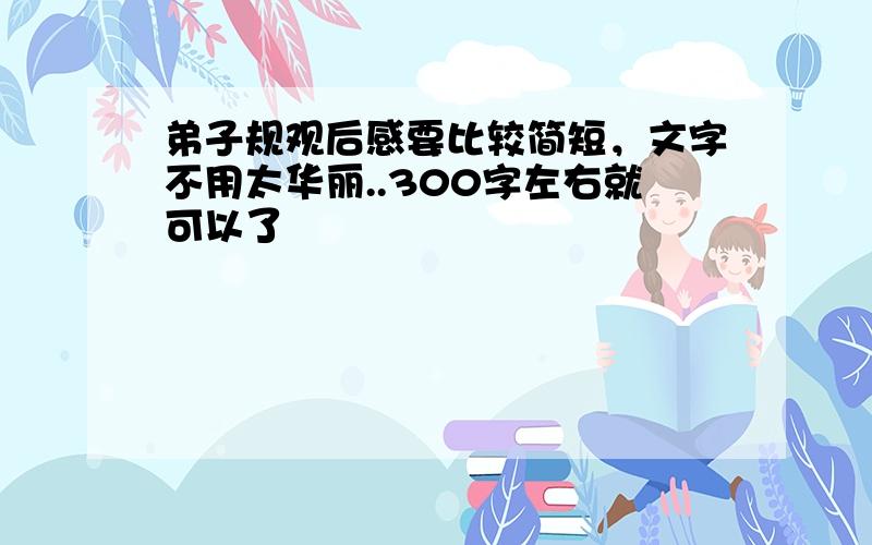 弟子规观后感要比较简短，文字不用太华丽..300字左右就可以了