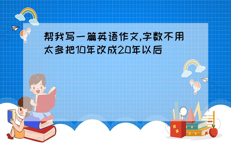 帮我写一篇英语作文,字数不用太多把10年改成20年以后