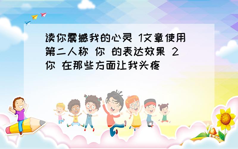 读你震撼我的心灵 1文章使用第二人称 你 的表达效果 2你 在那些方面让我头疼