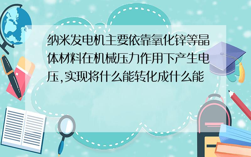 纳米发电机主要依靠氧化锌等晶体材料在机械压力作用下产生电压,实现将什么能转化成什么能