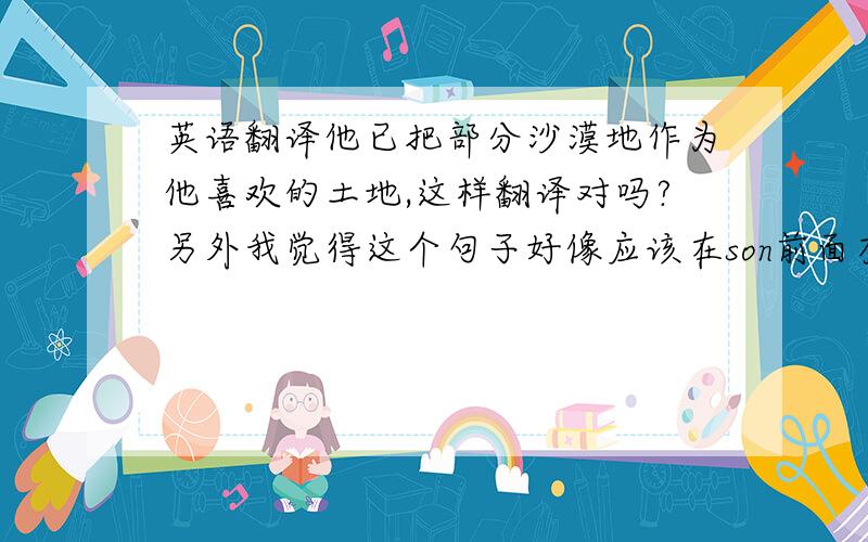 英语翻译他已把部分沙漠地作为他喜欢的土地,这样翻译对吗?另外我觉得这个句子好像应该在son前面有comme,