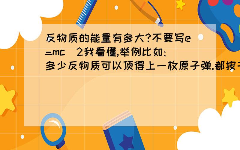 反物质的能量有多大?不要写e=mc^2我看懂,举例比如:多少反物质可以顶得上一枚原子弹.都按千克为讲算.不要写e=mc^