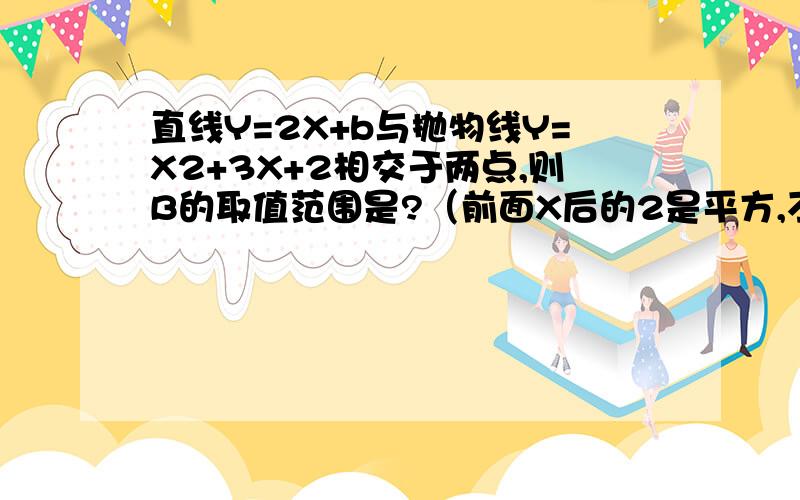 直线Y=2X+b与抛物线Y=X2+3X+2相交于两点,则B的取值范围是?（前面X后的2是平方,不是乘!）