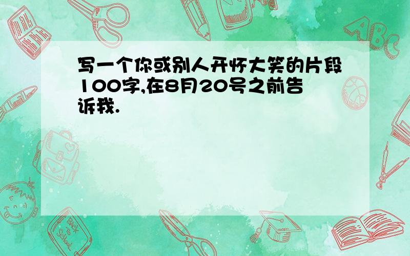 写一个你或别人开怀大笑的片段100字,在8月20号之前告诉我.