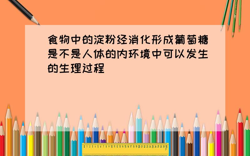 食物中的淀粉经消化形成葡萄糖是不是人体的内环境中可以发生的生理过程