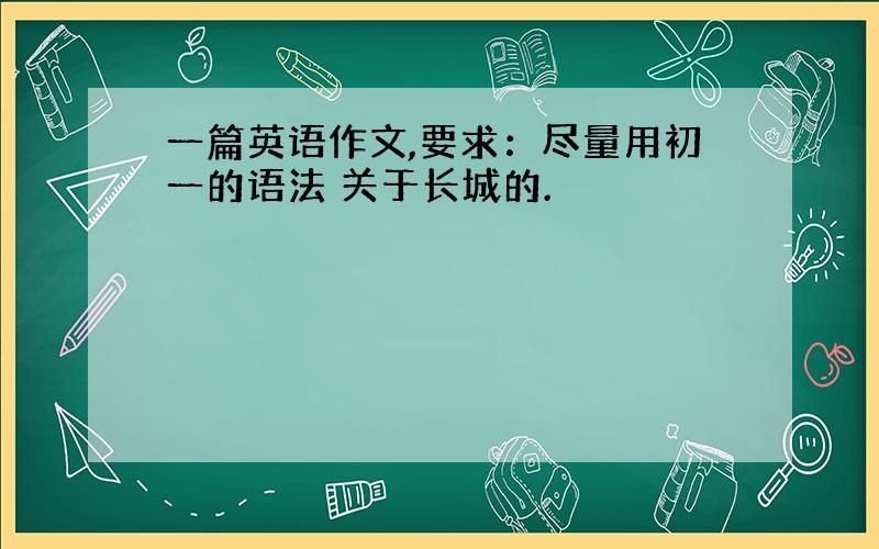 一篇英语作文,要求：尽量用初一的语法 关于长城的.