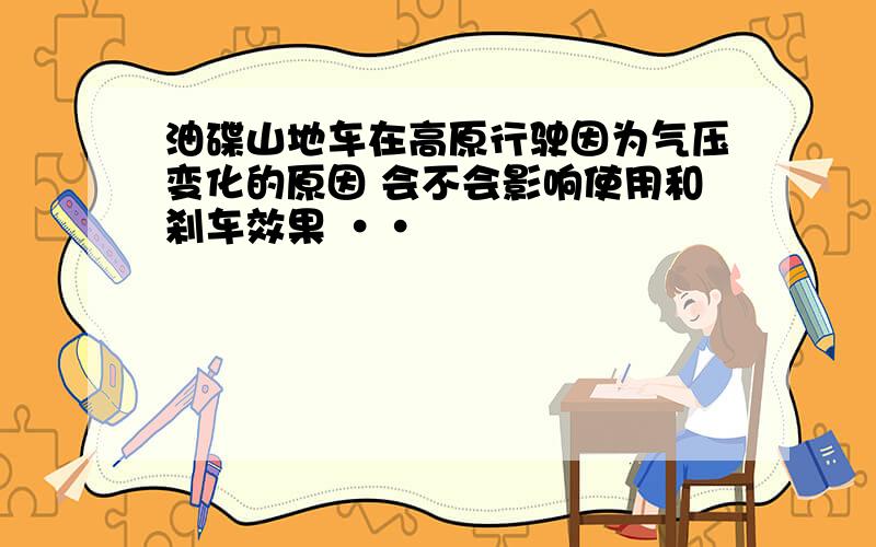 油碟山地车在高原行驶因为气压变化的原因 会不会影响使用和刹车效果 ··