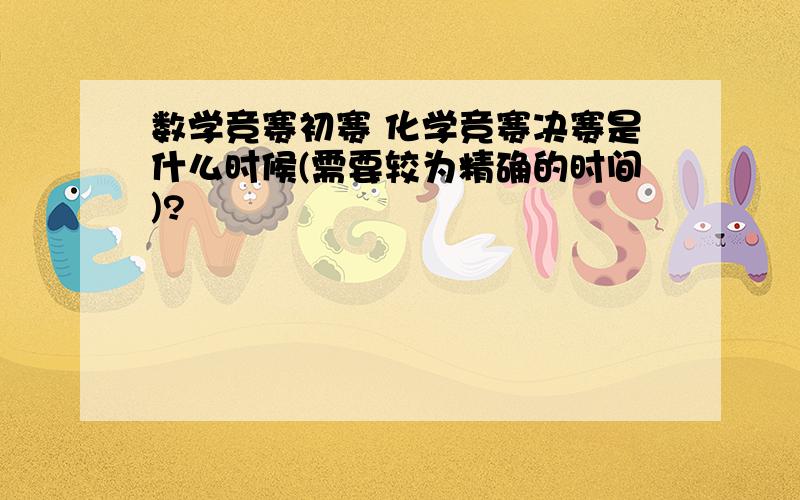 数学竞赛初赛 化学竞赛决赛是什么时候(需要较为精确的时间)?