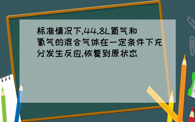 标准情况下,44.8L氮气和氢气的混合气体在一定条件下充分发生反应,恢复到原状态