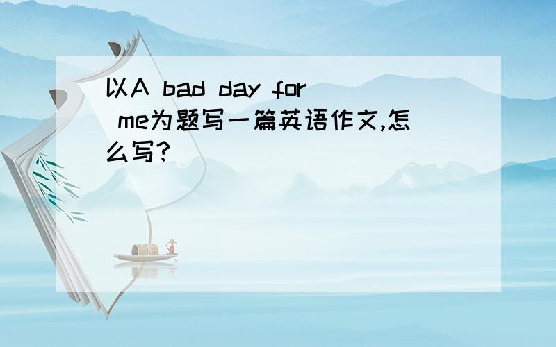 以A bad day for me为题写一篇英语作文,怎么写?