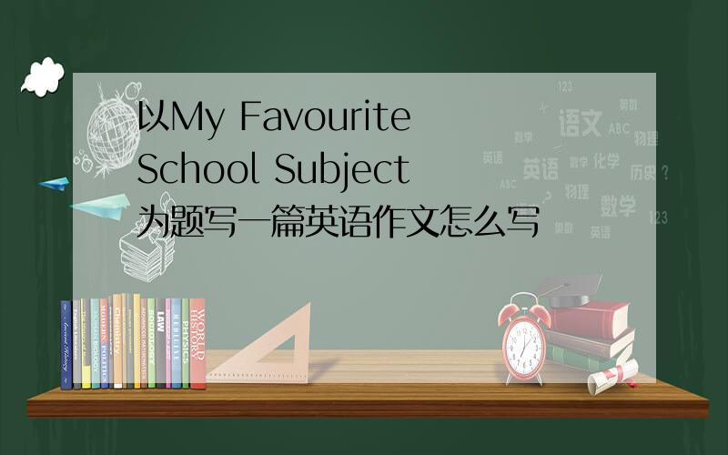 以My Favourite School Subject为题写一篇英语作文怎么写