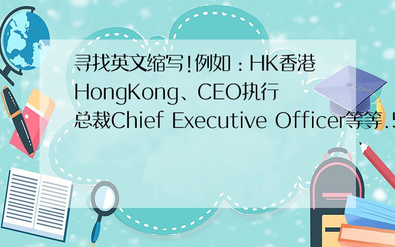 寻找英文缩写!例如：HK香港HongKong、CEO执行总裁Chief Executive Officer等等.50~1