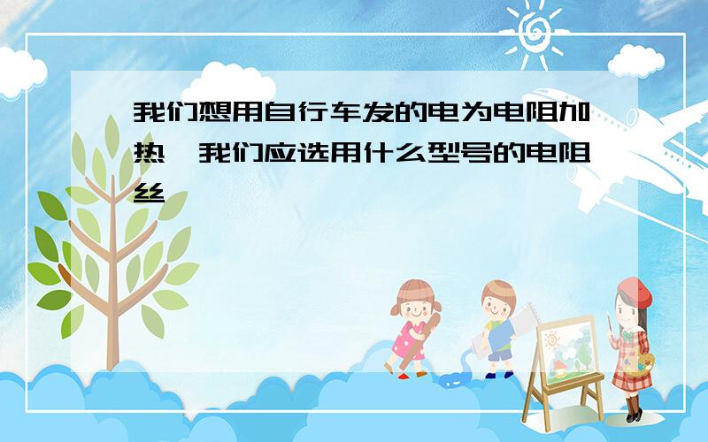 我们想用自行车发的电为电阻加热,我们应选用什么型号的电阻丝