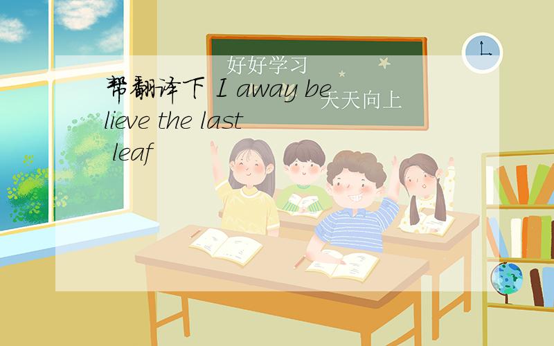 帮翻译下 I away believe the last leaf