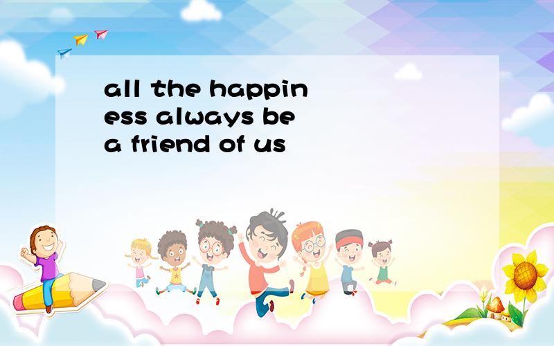 all the happiness always be a friend of us